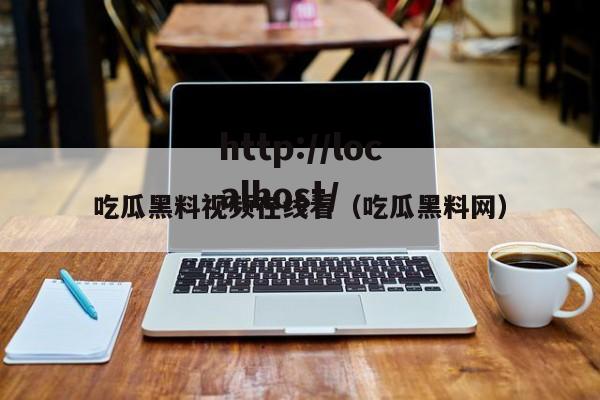 吃瓜黑料视频在线看(吃瓜黑料网)