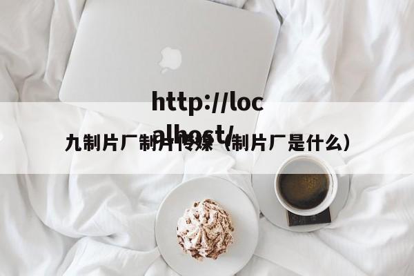 九制片厂制片传媒(制片厂是什么)
